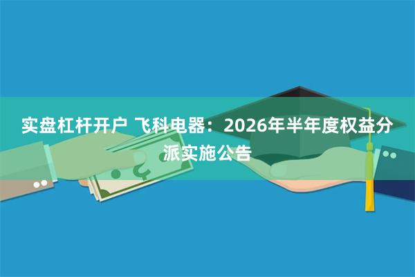 实盘杠杆开户 飞科电器:2026年半年度权益分派实施公告