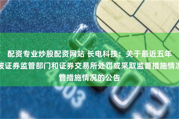 配资专业炒股配资网站 长电科技:关于最近五年不存在被证券监管部门和证券交易所处罚或采取监管措施情况的公告