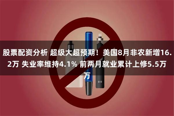 股票配资分析 超级大超预期!美国8月非农新增16.2万 失业率维持4.1% 前两月就业累计上修5.5万