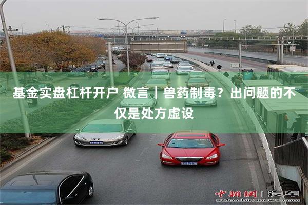 基金实盘杠杆开户 微言｜兽药制毒？出问题的不仅是处方虚设