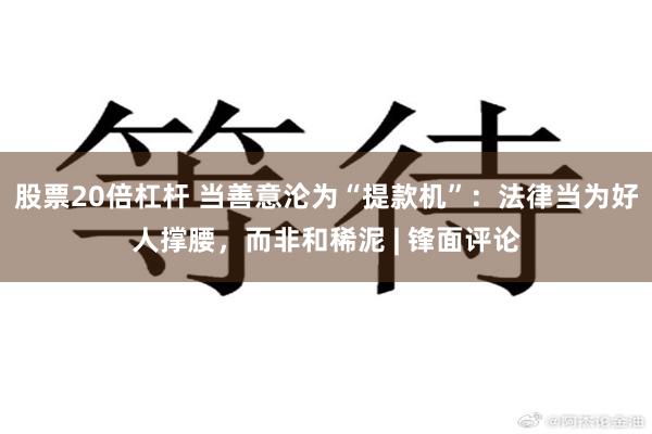 股票20倍杠杆 当善意沦为“提款机”：法律当为好人撑腰，而非和稀泥 | 锋面评论