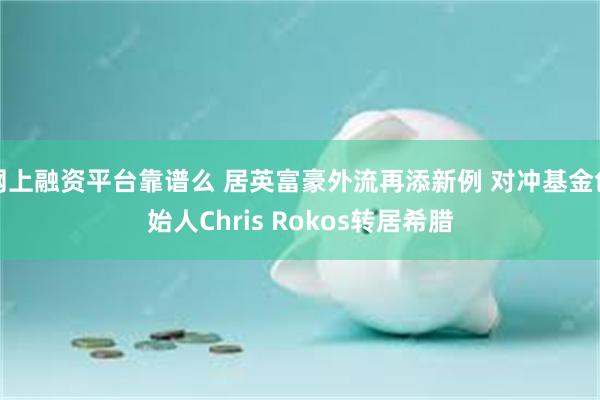网上融资平台靠谱么 居英富豪外流再添新例 对冲基金创始人Chris Rokos转居希腊