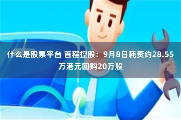 什么是股票平台 首程控股：9月8日耗资约28.55万港元回购20万股