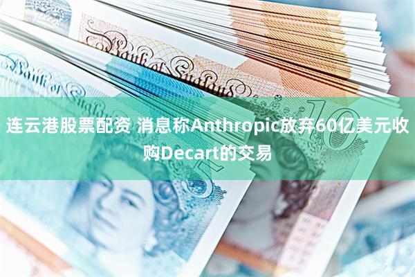 连云港股票配资 消息称Anthropic放弃60亿美元收购Decart的交易
