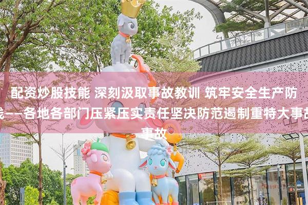 配资炒股技能 深刻汲取事故教训 筑牢安全生产防线——各地各部门压紧压实责任坚决防范遏制重特大事故