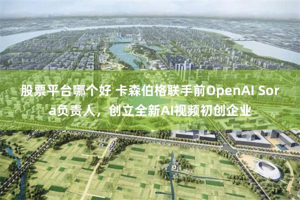 股票平台哪个好 卡森伯格联手前OpenAI Sora负责人，创立全新AI视频初创企业