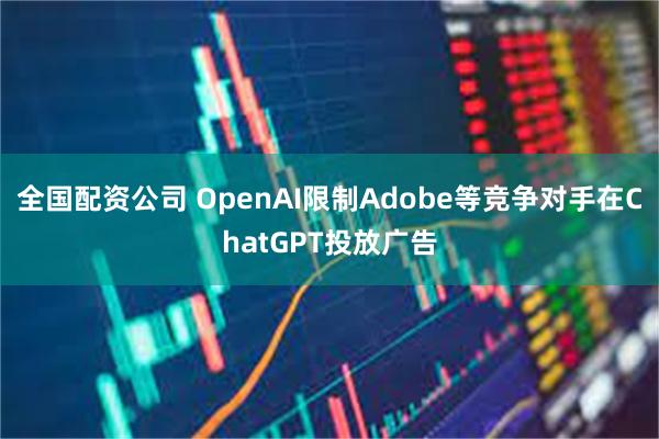 全国配资公司 OpenAI限制Adobe等竞争对手在ChatGPT投放广告