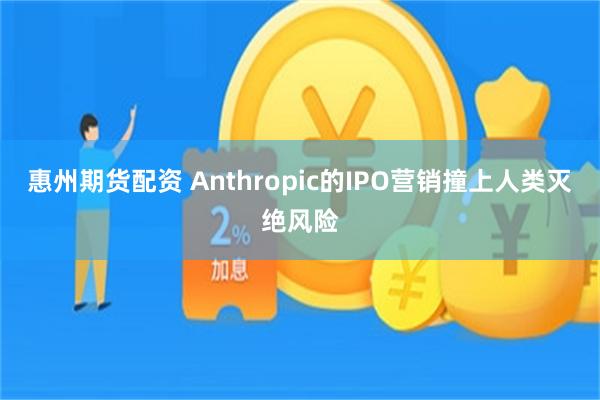 惠州期货配资 Anthropic的IPO营销撞上人类灭绝风险