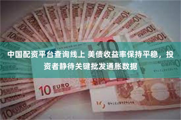 中国配资平台查询线上 美债收益率保持平稳，投资者静待关键批发通胀数据