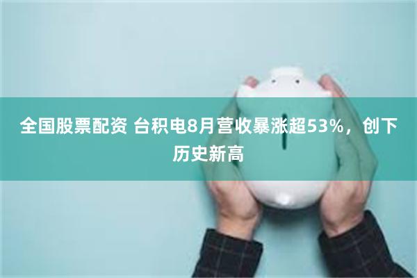 全国股票配资 台积电8月营收暴涨超53%，创下历史新高