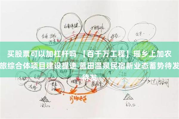 买股票可以加杠杆吗 【百千万工程】瑶乡上加农旅综合体项目建设提速 蓝田温泉民宿新业态蓄势待发