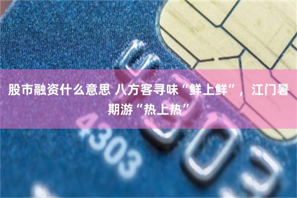 股市融资什么意思 八方客寻味“鲜上鲜”，江门暑期游“热上热”