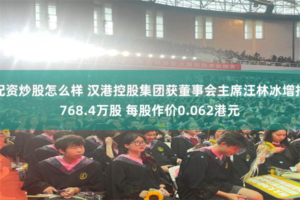 配资炒股怎么样 汉港控股集团获董事会主席汪林冰增持768.4万股 每股作价0.062港元
