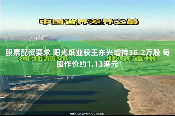 股票配资要求 阳光纸业获王东兴增持36.2万股 每股作价约1.13港元