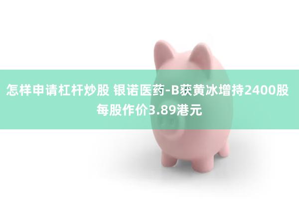怎样申请杠杆炒股 银诺医药-B获黄冰增持2400股 每股作价3.89港元