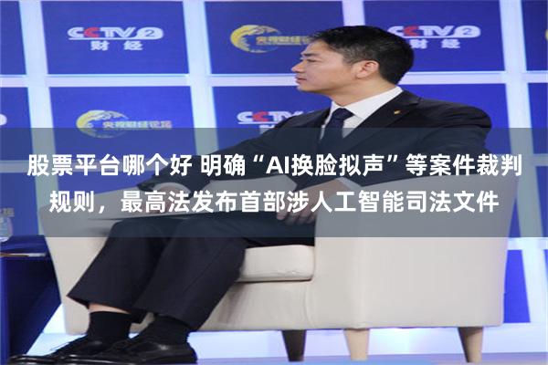 股票平台哪个好 明确“AI换脸拟声”等案件裁判规则，最高法发布首部涉人工智能司法文件