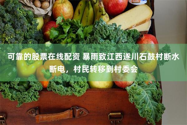 可靠的股票在线配资 暴雨致江西遂川石鼓村断水断电，村民转移到村委会