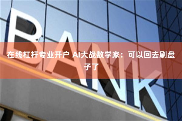 在线杠杆专业开户 AI大战数学家:可以回去刷盘子了