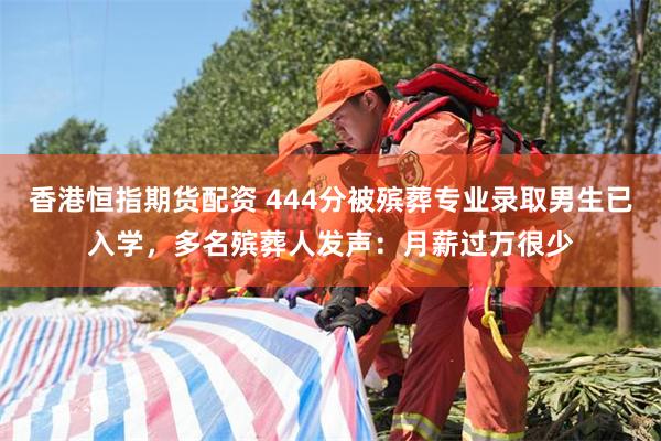 香港恒指期货配资 444分被殡葬专业录取男生已入学，多名殡葬人发声：月薪过万很少