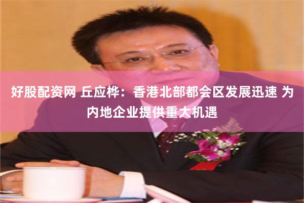 好股配资网 丘应桦：香港北部都会区发展迅速 为内地企业提供重大机遇