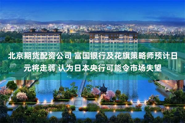 北京期货配资公司 富国银行及花旗策略师预计日元将走弱 认为日本央行可能令市场失望