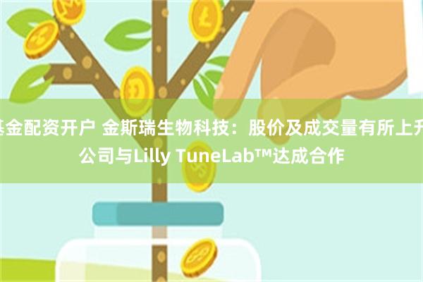 基金配资开户 金斯瑞生物科技：股价及成交量有所上升 公司与Lilly TuneLab™达成合作