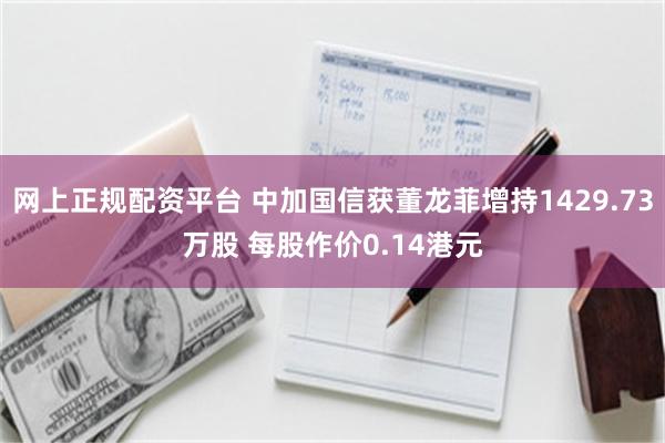 网上正规配资平台 中加国信获董龙菲增持1429.73万股 每股作价0.14港元