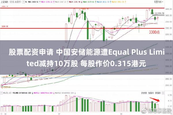 股票配资申请 中国安储能源遭Equal Plus Limited减持10万股 每股作价0.315港元