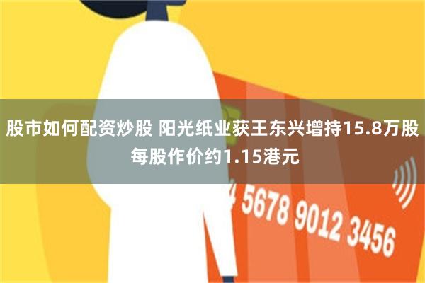 股市如何配资炒股 阳光纸业获王东兴增持15.8万股 每股作价约1.15港元