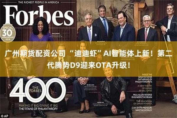 广州期货配资公司 “迪迪虾”AI智能体上新！第二代腾势D9迎来OTA升级！