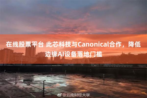 在线股票平台 此芯科技与Canonical合作,降低边缘AI设备落地门槛