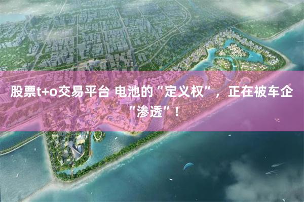 股票t+o交易平台 电池的“定义权”，正在被车企“渗透”！