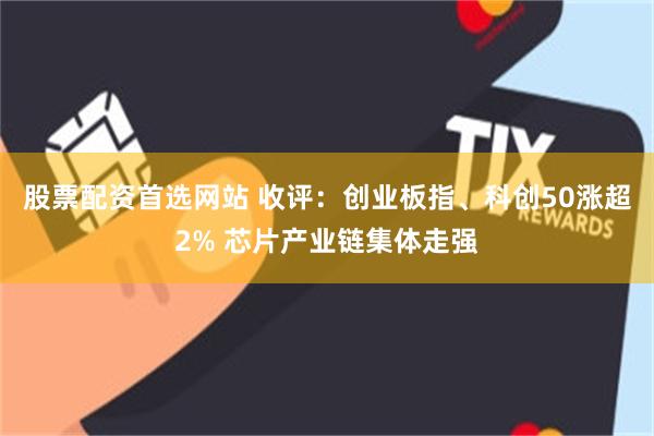 股票配资首选网站 收评：创业板指、科创50涨超2% 芯片产业链集体走强
