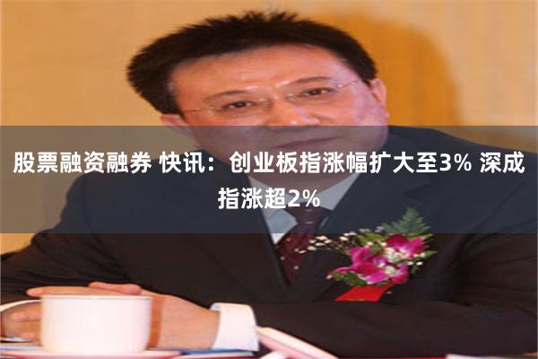 股票融资融券 快讯：创业板指涨幅扩大至3% 深成指涨超2%