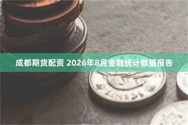 成都期货配资 2026年8月金融统计数据报告