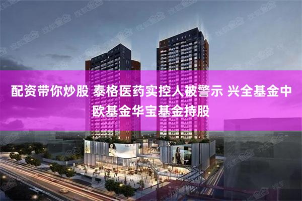 配资带你炒股 泰格医药实控人被警示 兴全基金中欧基金华宝基金持股