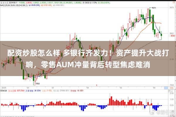 配资炒股怎么样 多银行齐发力！资产提升大战打响，零售AUM冲量背后转型焦虑难消
