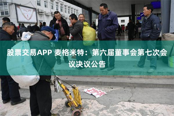 股票交易APP 麦格米特：第六届董事会第七次会议决议公告