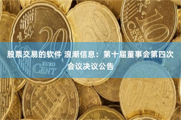 股票交易的软件 浪潮信息：第十届董事会第四次会议决议公告