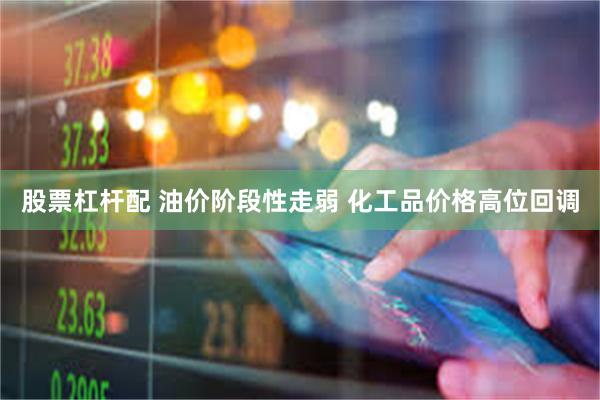 股票杠杆配 油价阶段性走弱 化工品价格高位回调