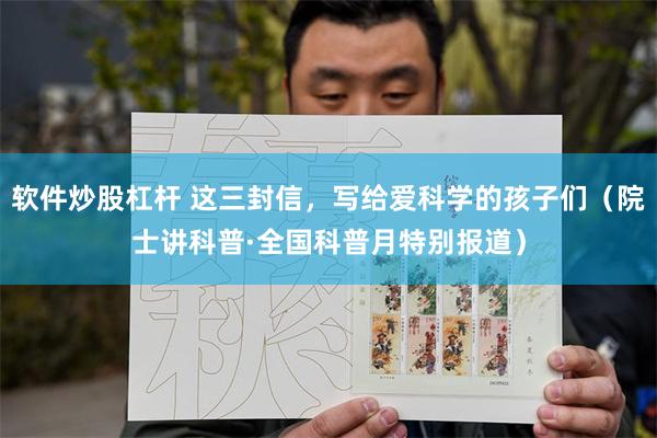 软件炒股杠杆 这三封信，写给爱科学的孩子们（院士讲科普·全国科普月特别报道）