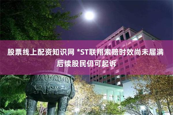 股票线上配资知识网 *ST联翔索赔时效尚未届满 后续股民仍可起诉
