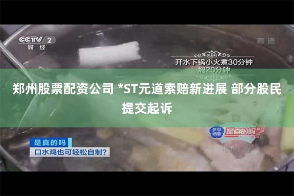 郑州股票配资公司 *ST元道索赔新进展 部分股民提交起诉