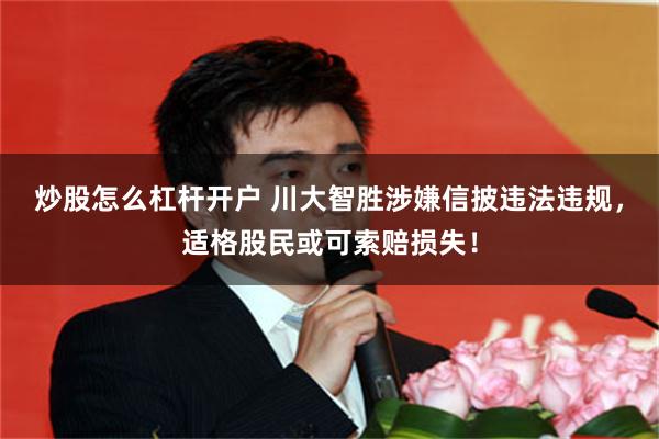 炒股怎么杠杆开户 川大智胜涉嫌信披违法违规，适格股民或可索赔损失！