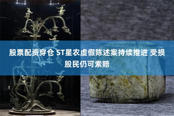 股票配资穿仓 ST星农虚假陈述案持续推进 受损股民仍可索赔