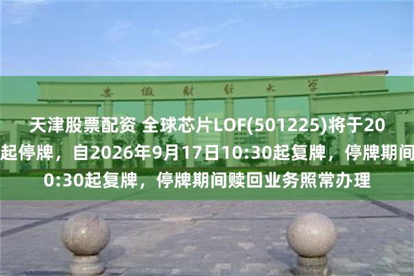 天津股票配资 全球芯片LOF(501225)将于2026年9月17日开市起停牌，自2026年9月17日10:30起复牌，停牌期间赎回业务照常办理
