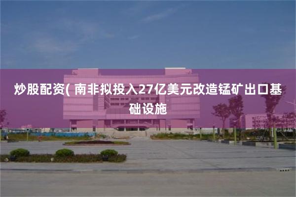 炒股配资( 南非拟投入27亿美元改造锰矿出口基础设施