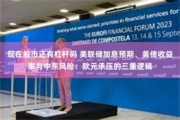 现在股市还有杠杆吗 美联储加息预期、美债收益率与中东风险：欧元承压的三重逻辑