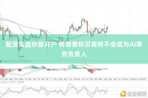 配资实盘炒股开户 特朗普称贝森特不会成为AI事务负责人