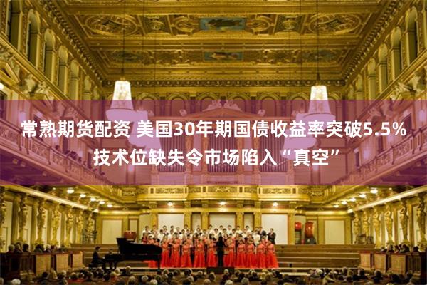 常熟期货配资 美国30年期国债收益率突破5.5% 技术位缺失令市场陷入“真空”